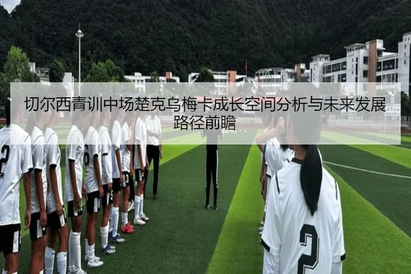 切尔西青训中场楚克乌梅卡成长空间分析与未来发展路径前瞻