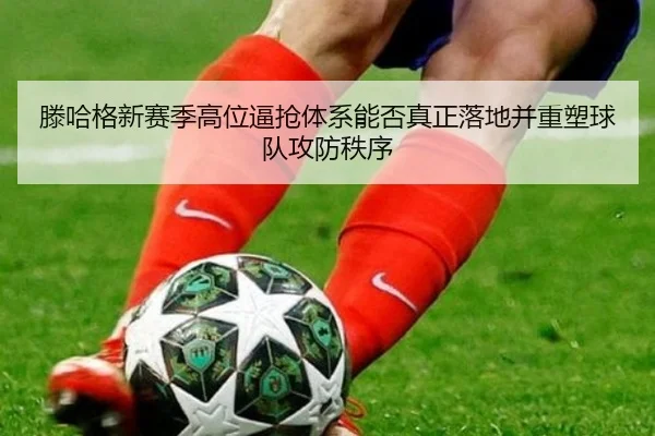 滕哈格新赛季高位逼抢体系能否真正落地并重塑球队攻防秩序
